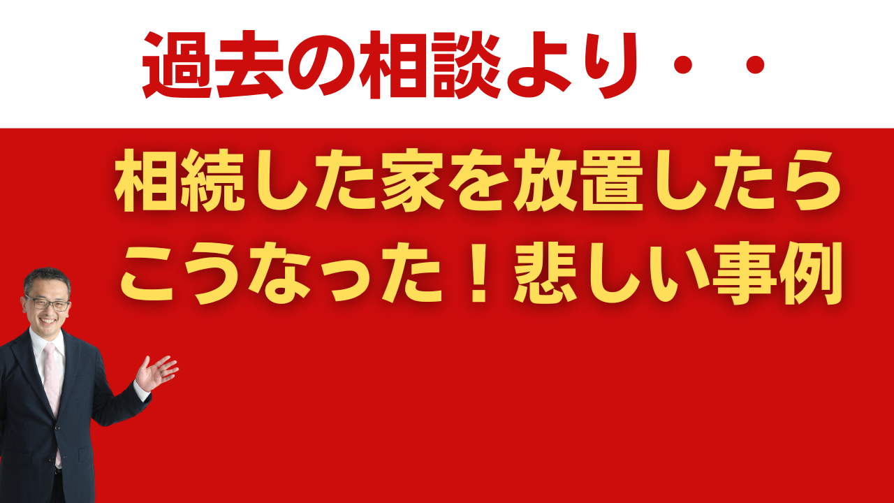 相続した家を放置したらこうなった悲しい事例（過去の相談より）